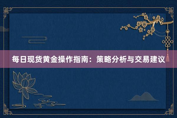 每日现货黄金操作指南：策略分析与交易建议