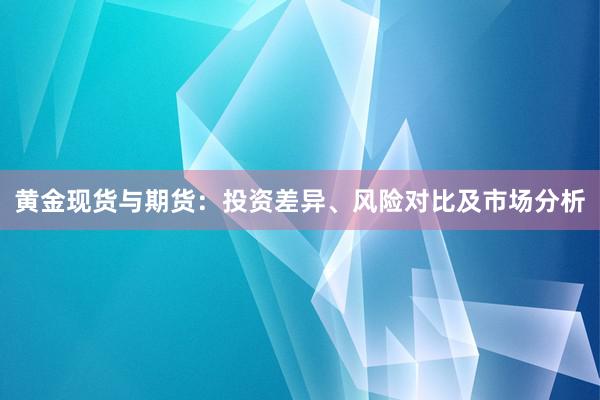 黄金现货与期货：投资差异、风险对比及市场分析