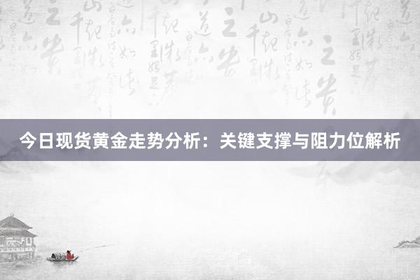 今日现货黄金走势分析：关键支撑与阻力位解析