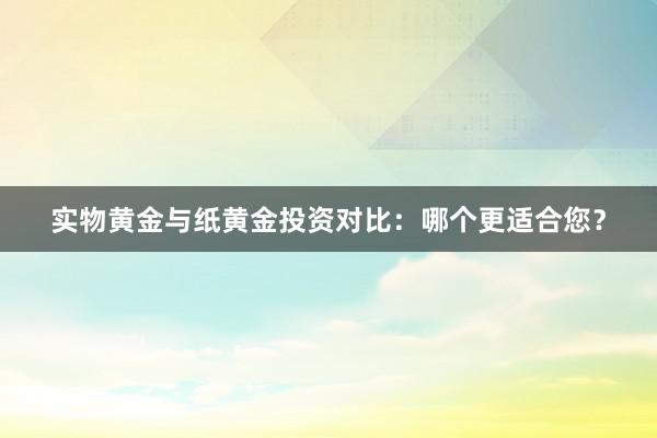 实物黄金与纸黄金投资对比：哪个更适合您？