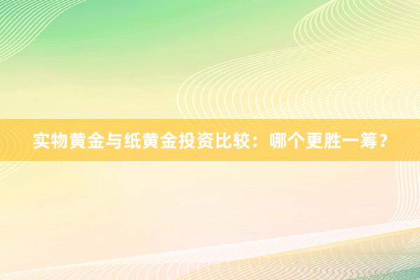 实物黄金与纸黄金投资比较：哪个更胜一筹？