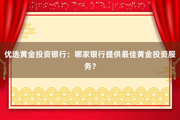 优选黄金投资银行：哪家银行提供最佳黄金投资服务？