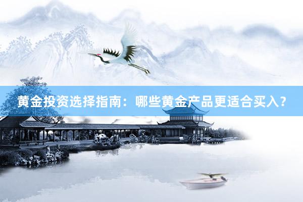黄金投资选择指南：哪些黄金产品更适合买入？
