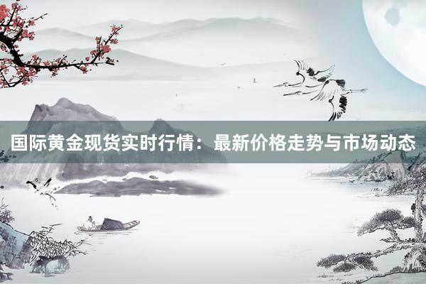 国际黄金现货实时行情：最新价格走势与市场动态