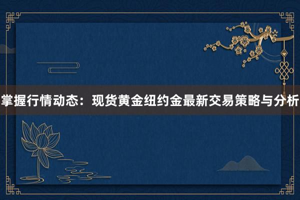 掌握行情动态：现货黄金纽约金最新交易策略与分析
