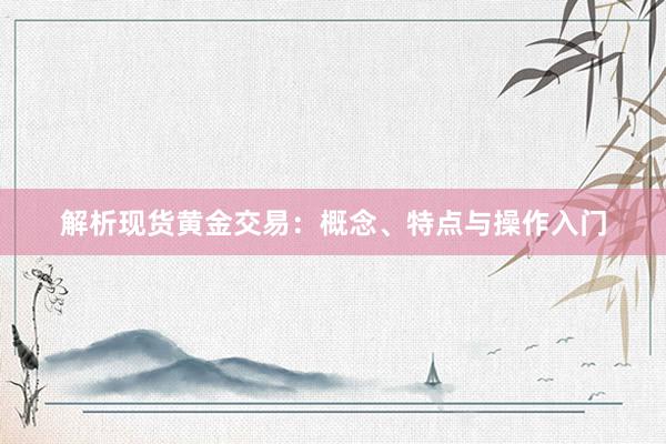 解析现货黄金交易：概念、特点与操作入门