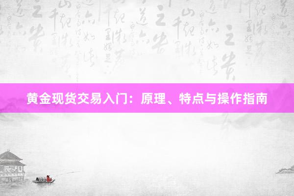 黄金现货交易入门：原理、特点与操作指南