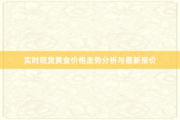实时现货黄金价格走势分析与最新报价