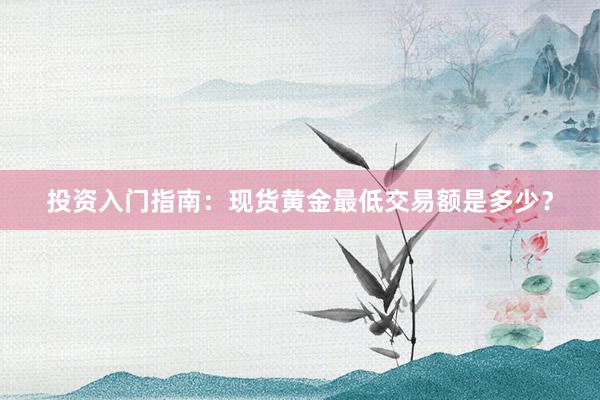 投资入门指南：现货黄金最低交易额是多少？