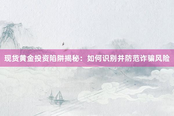 现货黄金投资陷阱揭秘：如何识别并防范诈骗风险