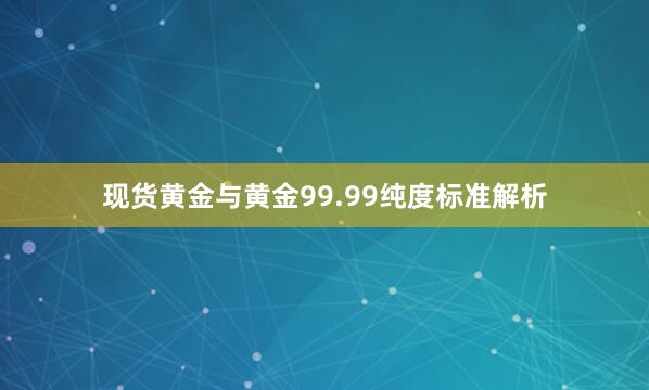 现货黄金与黄金99.99纯度标准解析