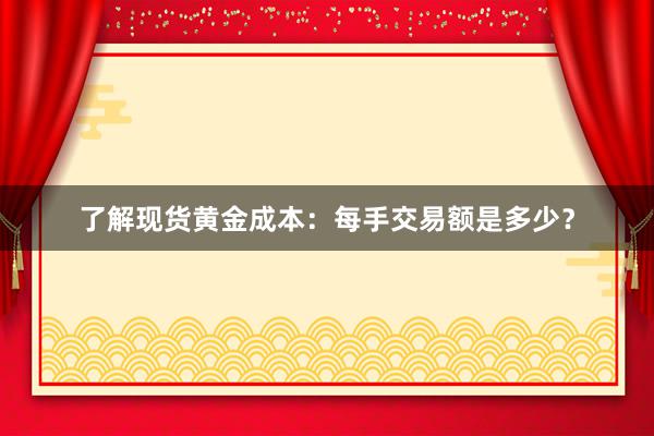 了解现货黄金成本：每手交易额是多少？