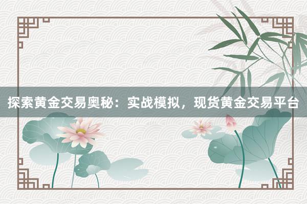 探索黄金交易奥秘：实战模拟，现货黄金交易平台