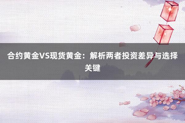 合约黄金VS现货黄金：解析两者投资差异与选择关键