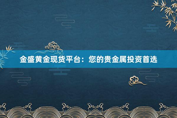 金盛黄金现货平台：您的贵金属投资首选