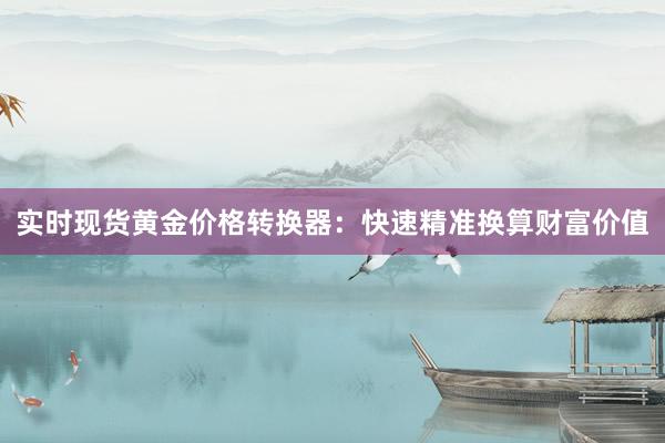 实时现货黄金价格转换器：快速精准换算财富价值