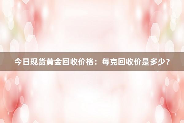 今日现货黄金回收价格：每克回收价是多少？