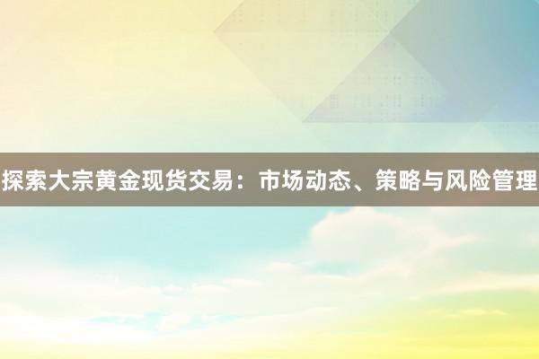 探索大宗黄金现货交易：市场动态、策略与风险管理