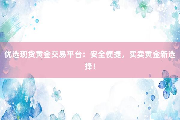 优选现货黄金交易平台：安全便捷，买卖黄金新选择！