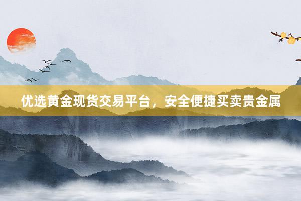 优选黄金现货交易平台，安全便捷买卖贵金属