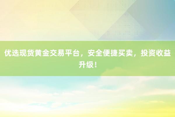 优选现货黄金交易平台，安全便捷买卖，投资收益升级！