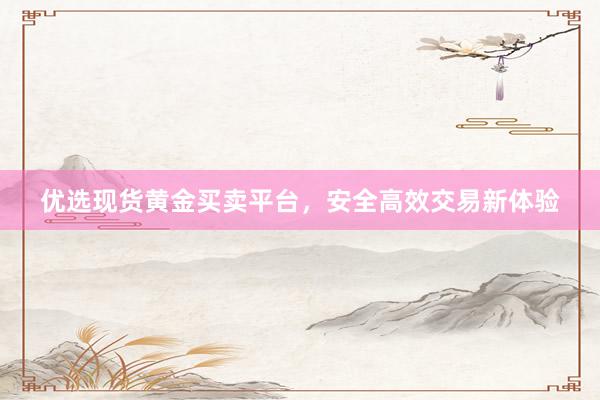 优选现货黄金买卖平台，安全高效交易新体验
