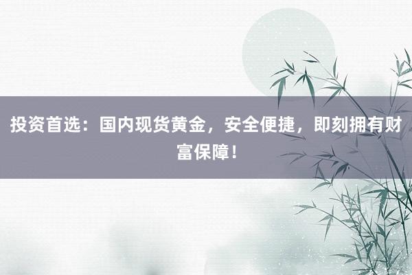 投资首选：国内现货黄金，安全便捷，即刻拥有财富保障！
