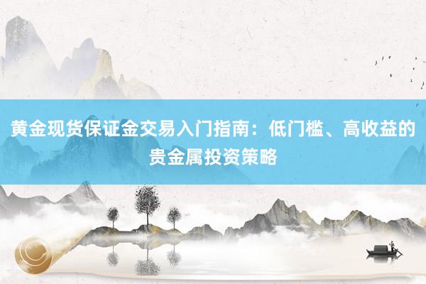 黄金现货保证金交易入门指南：低门槛、高收益的贵金属投资策略