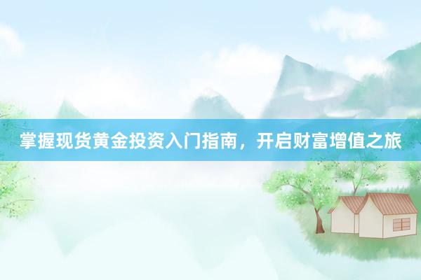 掌握现货黄金投资入门指南，开启财富增值之旅