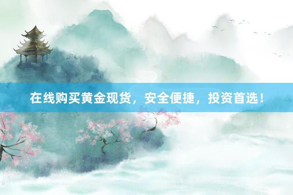 在线购买黄金现货，安全便捷，投资首选！