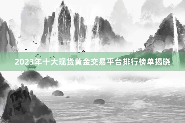 2023年十大现货黄金交易平台排行榜单揭晓