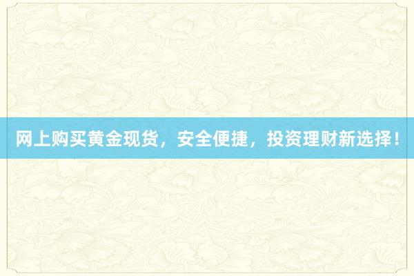 网上购买黄金现货，安全便捷，投资理财新选择！