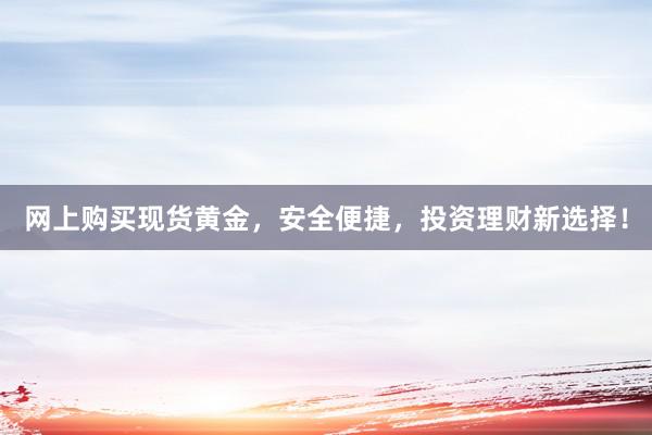 网上购买现货黄金，安全便捷，投资理财新选择！