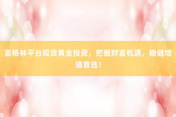 富格林平台现货黄金投资，把握财富机遇，稳健增值首选！