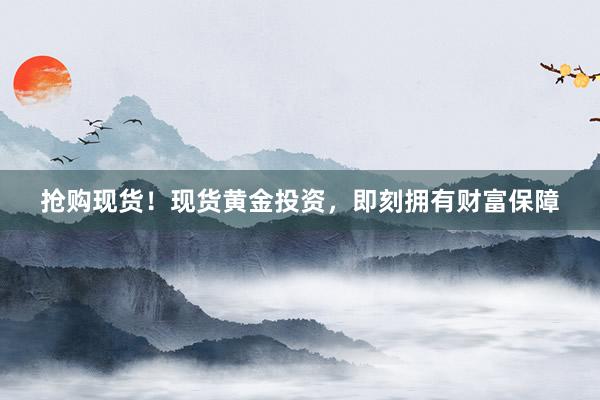 抢购现货！现货黄金投资，即刻拥有财富保障