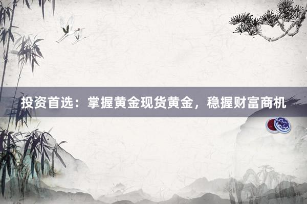 投资首选：掌握黄金现货黄金，稳握财富商机