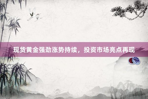 现货黄金强劲涨势持续，投资市场亮点再现
