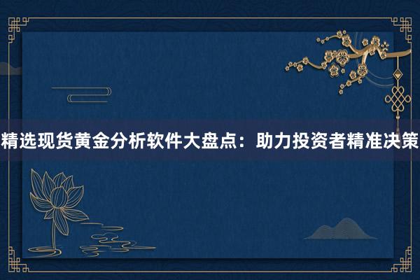 精选现货黄金分析软件大盘点：助力投资者精准决策