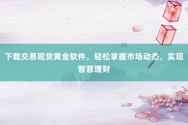 下载交易现货黄金软件，轻松掌握市场动态，实现智慧理财