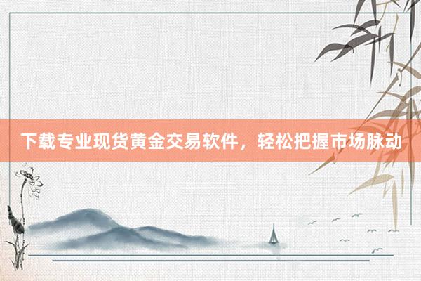 下载专业现货黄金交易软件，轻松把握市场脉动