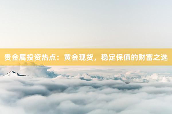 贵金属投资热点：黄金现货，稳定保值的财富之选