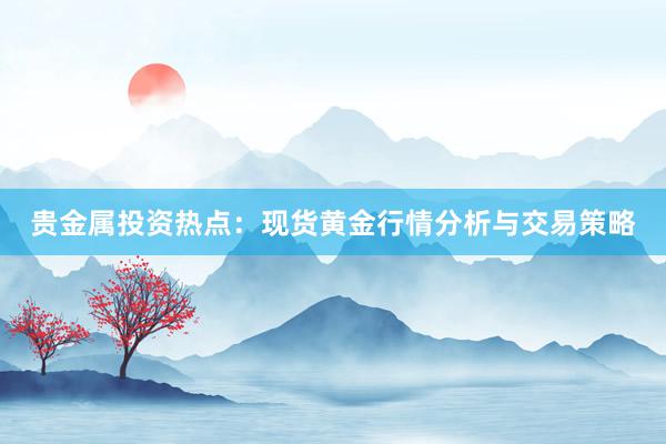 贵金属投资热点：现货黄金行情分析与交易策略