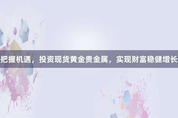 把握机遇，投资现货黄金贵金属，实现财富稳健增长