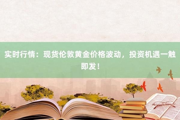 实时行情：现货伦敦黄金价格波动，投资机遇一触即发！