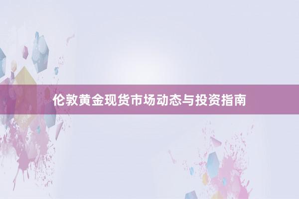 伦敦黄金现货市场动态与投资指南