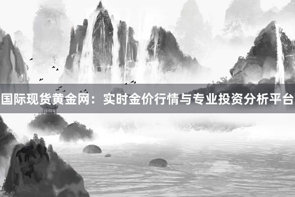 国际现货黄金网：实时金价行情与专业投资分析平台