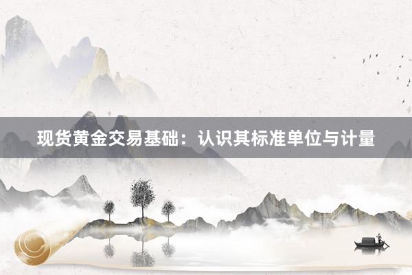 现货黄金交易基础：认识其标准单位与计量