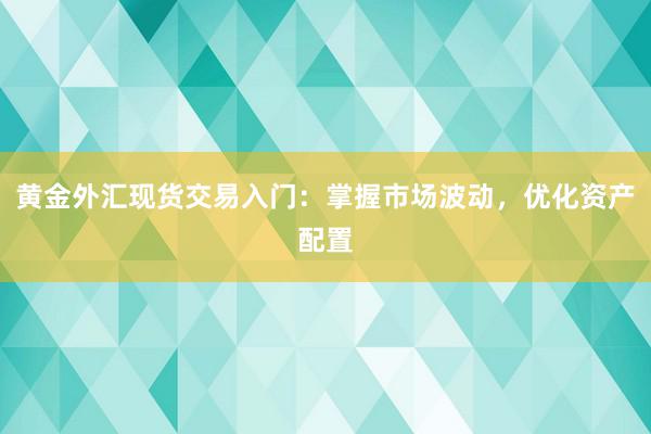 黄金外汇现货交易入门：掌握市场波动，优化资产配置