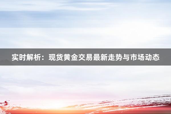 实时解析：现货黄金交易最新走势与市场动态