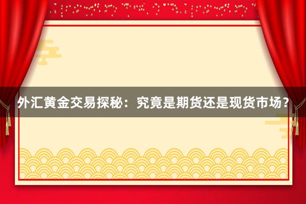 外汇黄金交易探秘：究竟是期货还是现货市场？